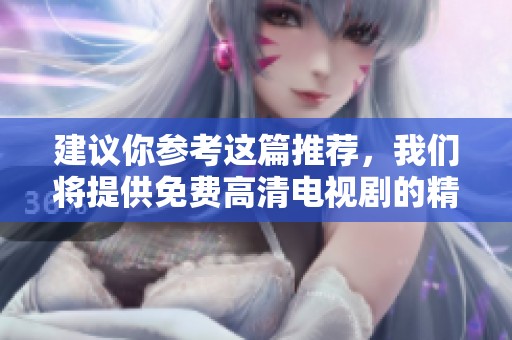 建议你参考这篇推荐，我们将提供免费高清电视剧的精彩内容。