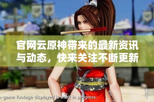 官网云原神带来的最新资讯与动态，快来关注不断更新的内容吧