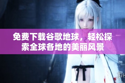 免费下载谷歌地球，轻松探索全球各地的美丽风景