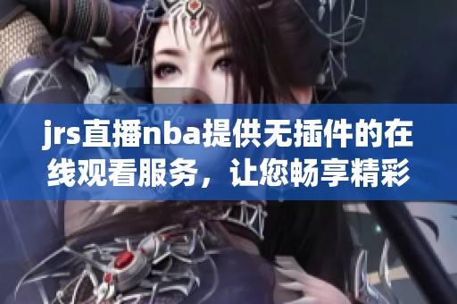 jrs直播nba提供无插件的在线观看服务，让您畅享精彩赛事直播