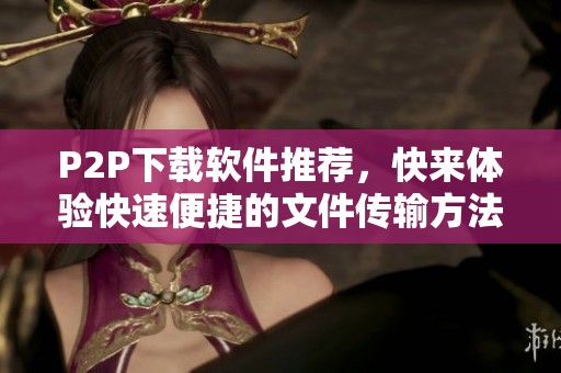 P2P下载软件推荐，快来体验快速便捷的文件传输方法！