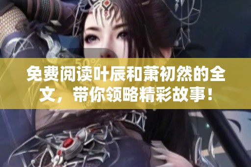 免费阅读叶辰和萧初然的全文，带你领略精彩故事！