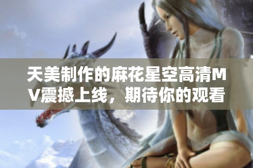 天美制作的麻花星空高清MV震撼上线，期待你的观看与赞赏！