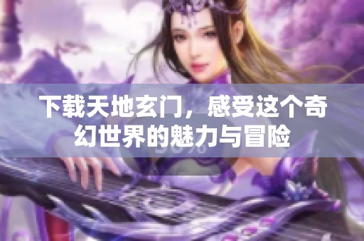 下载天地玄门，感受这个奇幻世界的魅力与冒险