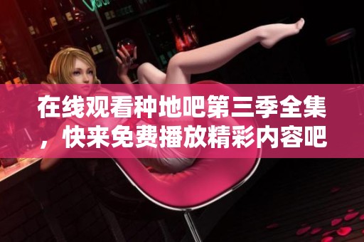 在线观看种地吧第三季全集，快来免费播放精彩内容吧！