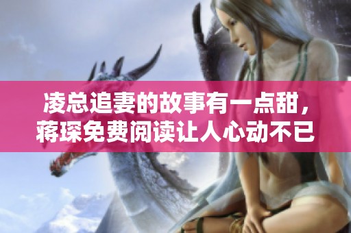 凌总追妻的故事有一点甜，蒋琛免费阅读让人心动不已