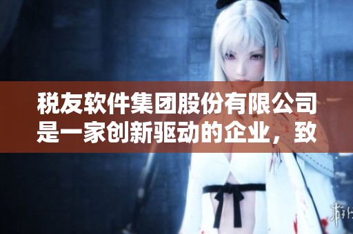 税友软件集团股份有限公司是一家创新驱动的企业，致力于提供优质的软件服务。