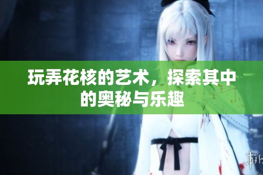 玩弄花核的艺术，探索其中的奥秘与乐趣