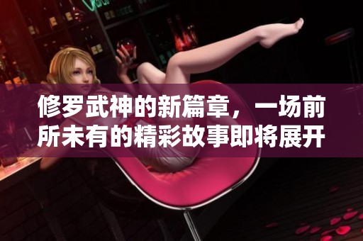 修罗武神的新篇章，一场前所未有的精彩故事即将展开！