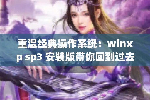 重温经典操作系统：winxp sp3 安装版带你回到过去
