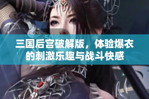 三国后宫破解版，体验爆衣的刺激乐趣与战斗快感