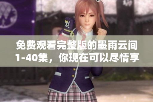 免费观看完整版的墨雨云间1-40集，你现在可以尽情享受精彩剧情了