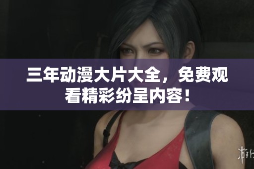 三年动漫大片大全，免费观看精彩纷呈内容！