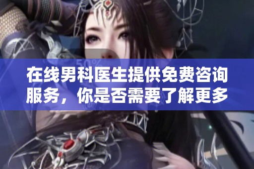 在线男科医生提供免费咨询服务，你是否需要了解更多健康问题？