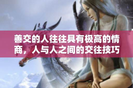 善交的人往往具有极高的情商，人与人之间的交往技巧非常重要