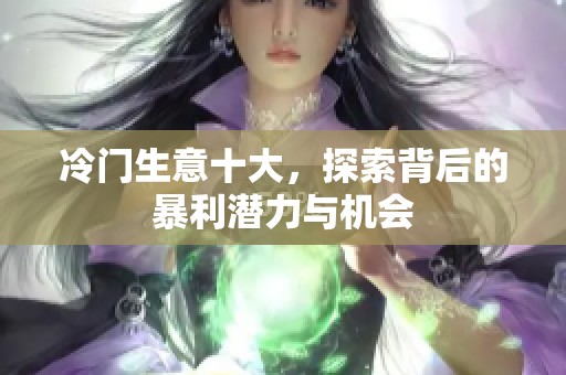 冷门生意十大，探索背后的暴利潜力与机会