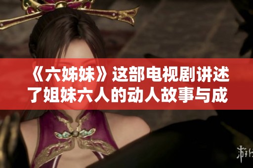 《六姊妹》这部电视剧讲述了姐妹六人的动人故事与成长历程。