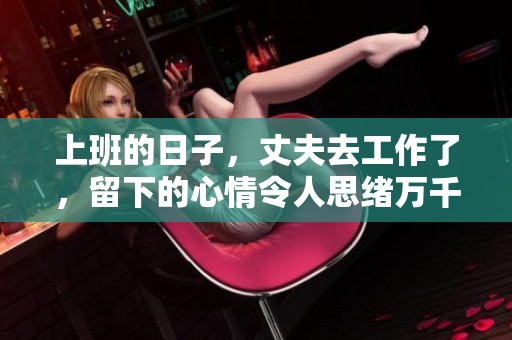 上班的日子，丈夫去工作了，留下的心情令人思绪万千。