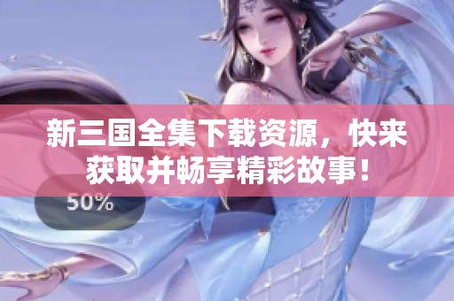 新三国全集下载资源，快来获取并畅享精彩故事！