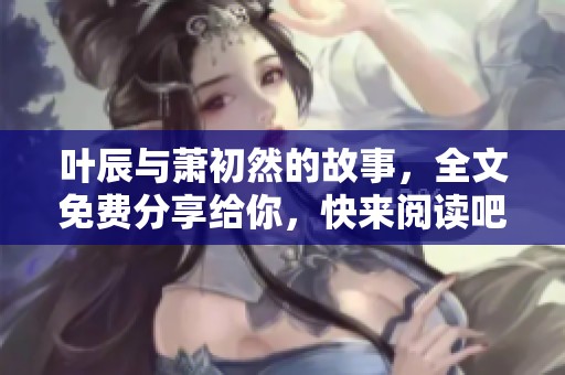 叶辰与萧初然的故事，全文免费分享给你，快来阅读吧！
