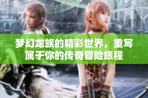 梦幻龙族的精彩世界，重写属于你的传奇冒险旅程