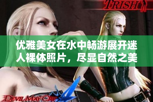 优雅美女在水中畅游展开迷人裸体照片，尽显自然之美与自信风采。