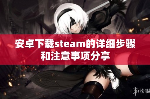 安卓下载steam的详细步骤和注意事项分享
