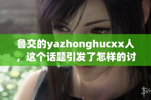 鲁交的yazhonghucxx人，这个话题引发了怎样的讨论与思考呢