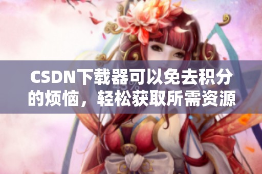 CSDN下载器可以免去积分的烦恼，轻松获取所需资源的方法分享！