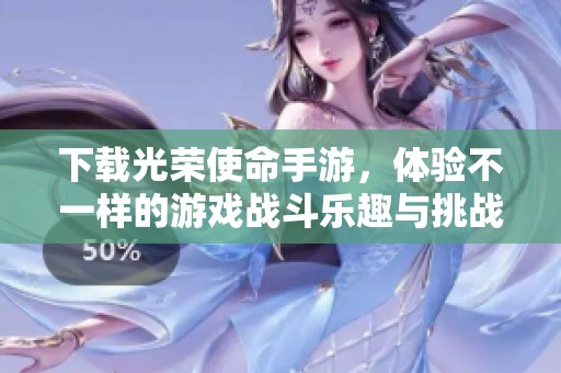 下载光荣使命手游，体验不一样的游戏战斗乐趣与挑战