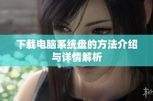 下载电脑系统盘的方法介绍与详情解析