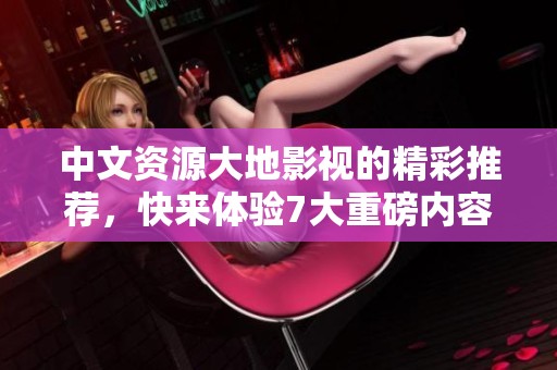 中文资源大地影视的精彩推荐，快来体验7大重磅内容！
