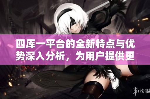 四库一平台的全新特点与优势深入分析，为用户提供更优质的体验