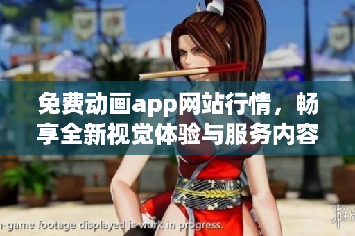 免费动画app网站行情，畅享全新视觉体验与服务内容