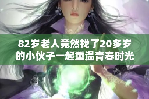 82岁老人竟然找了20多岁的小伙子一起重温青春时光