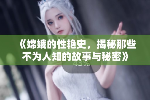 《嫦娥的性艳史，揭秘那些不为人知的故事与秘密》