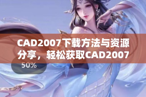 CAD2007下载方法与资源分享，轻松获取CAD2007的安装文件和使用技巧