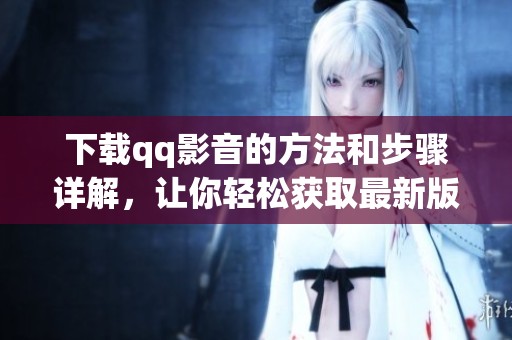 下载qq影音的方法和步骤详解，让你轻松获取最新版本