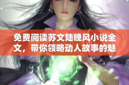 免费阅读苏文陆晚风小说全文，带你领略动人故事的魅力与情感