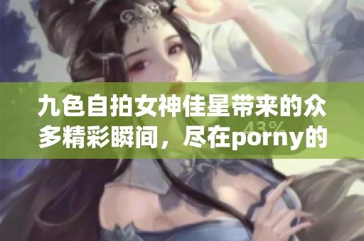 九色自拍女神佳星带来的众多精彩瞬间，尽在porny的最新作品中展现
