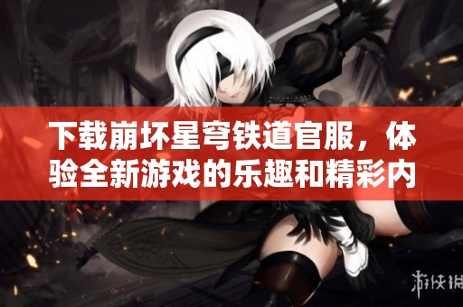 下载崩坏星穹铁道官服，体验全新游戏的乐趣和精彩内容