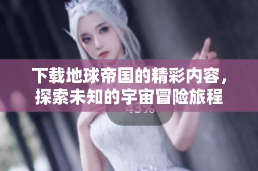 下载地球帝国的精彩内容，探索未知的宇宙冒险旅程