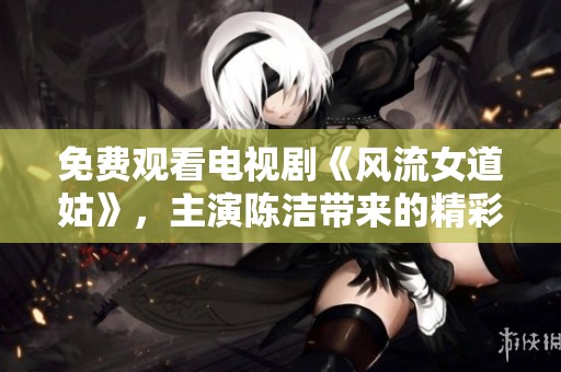 免费观看电视剧《风流女道姑》，主演陈洁带来的精彩演出不容错过