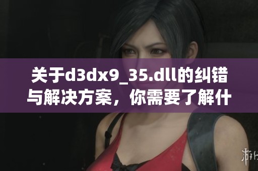 关于d**x9_35.dll的纠错与解决方案，你需要了解什么？