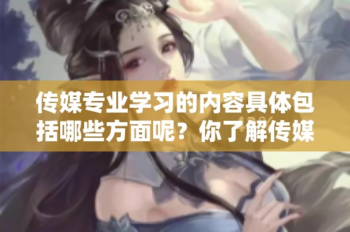 传媒专业学习的内容具体包括哪些方面呢？你了解传媒专业学什么吗？