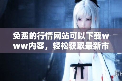 免费的行情网站可以下载www内容，轻松获取最新市场信息与动态