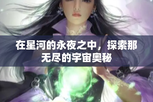 在星河的永夜之中，探索那无尽的宇宙奥秘