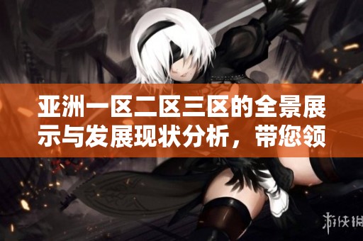 亚洲一区二区三区的全景展示与发展现状分析，带您领略其未来趋势