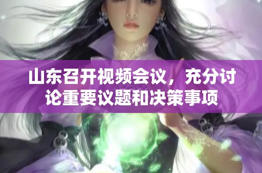 山东召开视频会议，充分讨论重要议题和决策事项