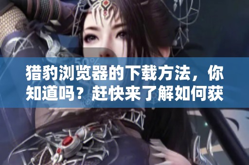 猎豹浏览器的下载方法，你知道吗？赶快来了解如何获取猎豹浏览器吧！